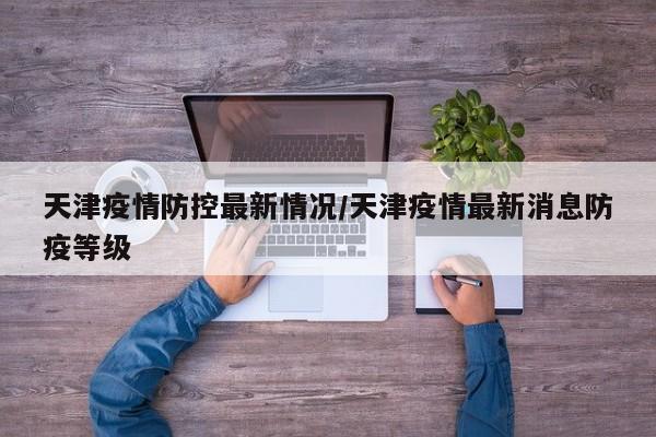 天津疫情防控最新情况/天津疫情最新消息防疫等级