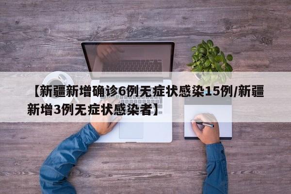 【新疆新增确诊6例无症状感染15例/新疆新增3例无症状感染者】