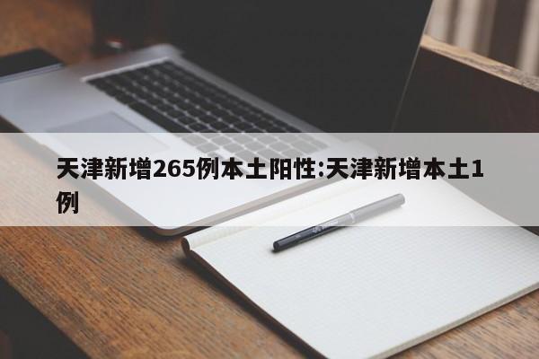 天津新增265例本土阳性:天津新增本土1例