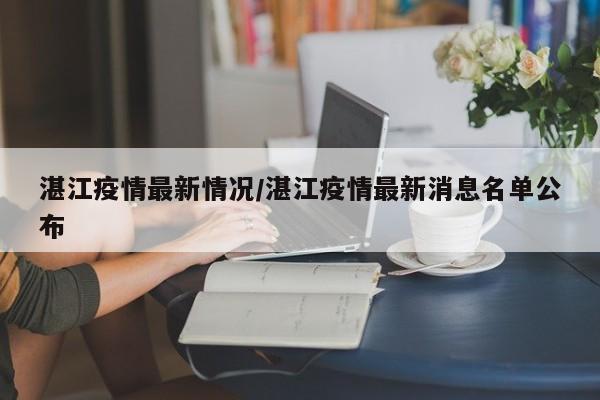 湛江疫情最新情况/湛江疫情最新消息名单公布