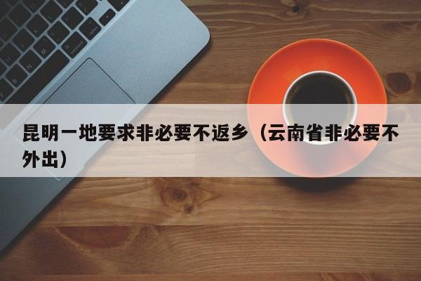 昆明一地要求非必要不返乡（云南省非必要不外出）
