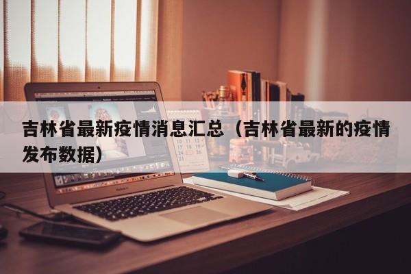 吉林省最新疫情消息汇总（吉林省最新的疫情发布数据）