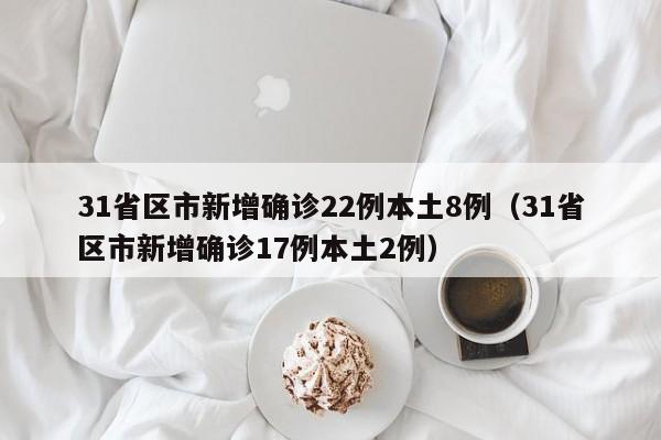 31省区市新增确诊22例本土8例（31省区市新增确诊17例本土2例）