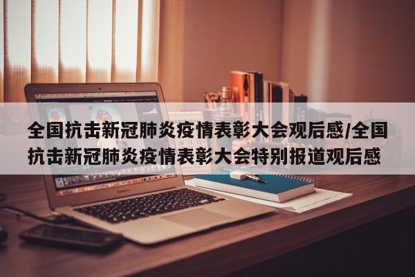 全国抗击新冠肺炎疫情表彰大会观后感/全国抗击新冠肺炎疫情表彰大会特别报道观后感