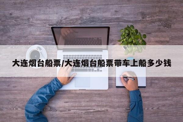 大连烟台船票/大连烟台船票带车上船多少钱