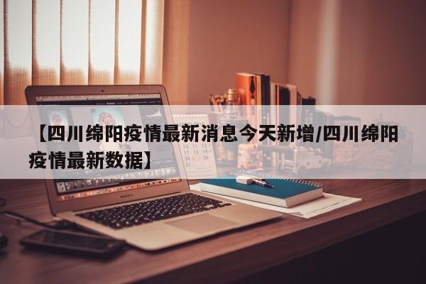 【四川绵阳疫情最新消息今天新增/四川绵阳疫情最新数据】