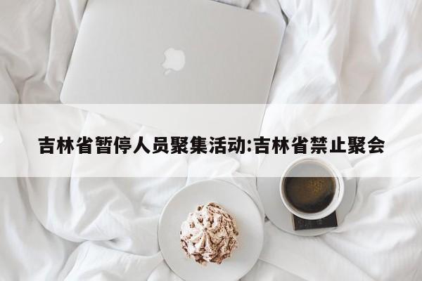 吉林省暂停人员聚集活动:吉林省禁止聚会