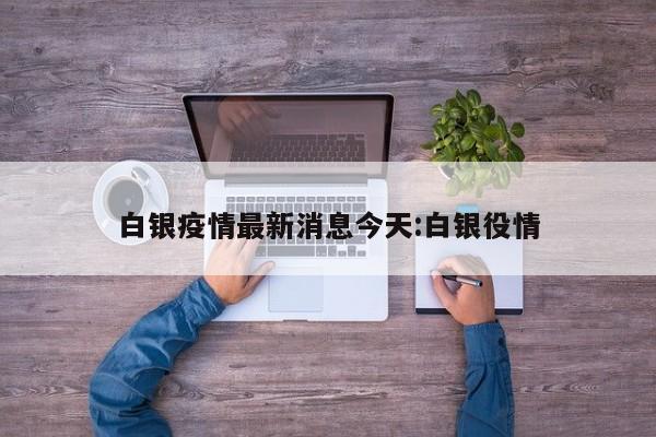 白银疫情最新消息今天:白银役情