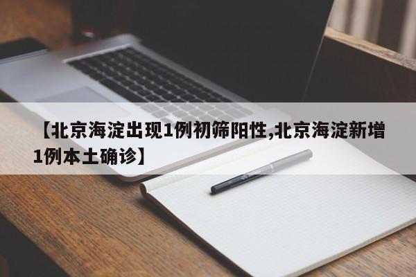 【北京海淀出现1例初筛阳性,北京海淀新增1例本土确诊】