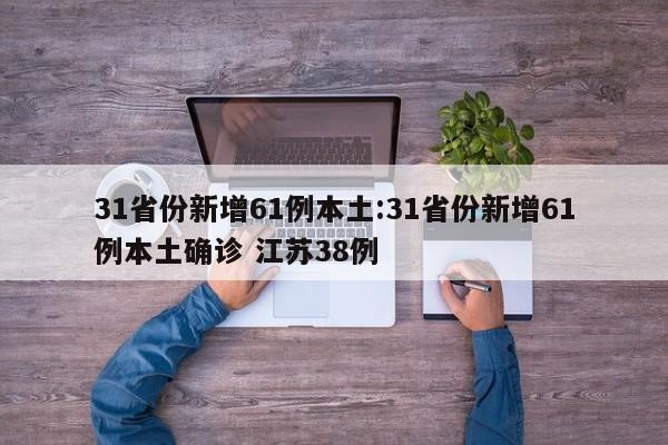 31省份新增61例本土:31省份新增61例本土确诊 江苏38例