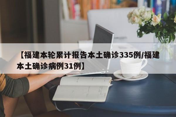 【福建本轮累计报告本土确诊335例/福建本土确诊病例31例】