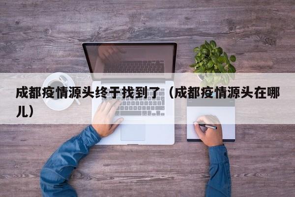 成都疫情源头终于找到了（成都疫情源头在哪儿）