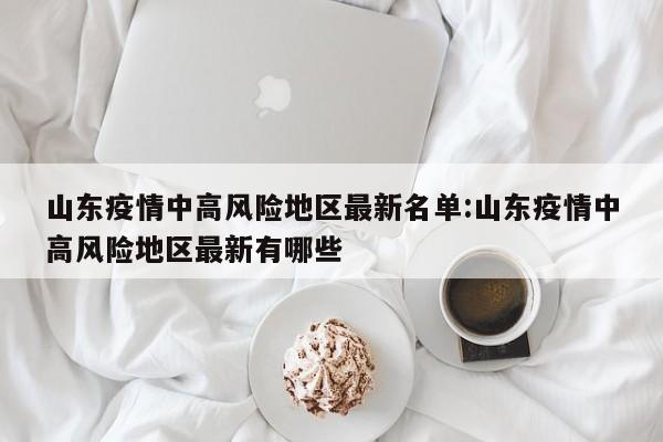 山东疫情中高风险地区最新名单:山东疫情中高风险地区最新有哪些