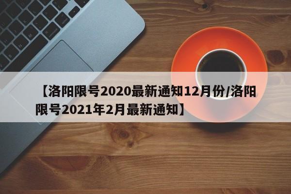 【洛阳限号2020最新通知12月份/洛阳限号2021年2月最新通知】