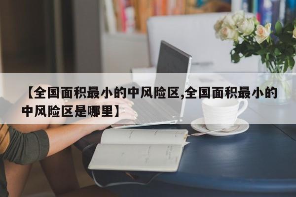 【全国面积最小的中风险区,全国面积最小的中风险区是哪里】