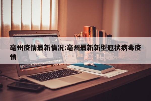 亳州疫情最新情况:亳州最新新型冠状病毒疫情