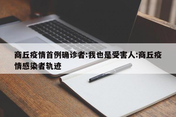 商丘疫情首例确诊者:我也是受害人:商丘疫情感染者轨迹