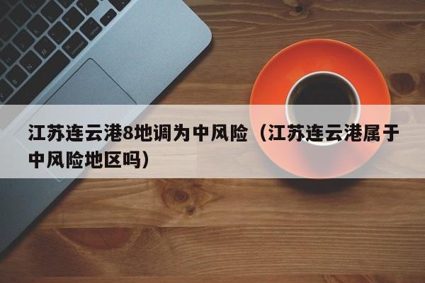 江苏连云港8地调为中风险（江苏连云港属于中风险地区吗）