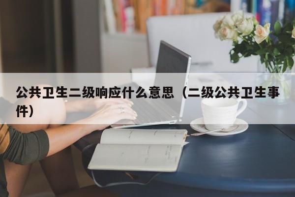公共卫生二级响应什么意思（二级公共卫生事件）