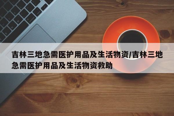 吉林三地急需医护用品及生活物资/吉林三地急需医护用品及生活物资救助