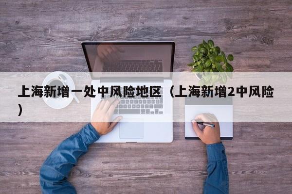 上海新增一处中风险地区（上海新增2中风险）