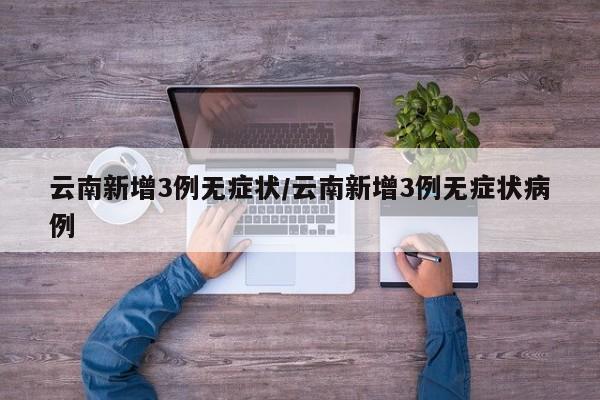 云南新增3例无症状/云南新增3例无症状病例