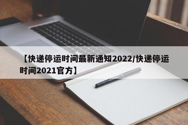 【快递停运时间最新通知2022/快递停运时间2021官方】