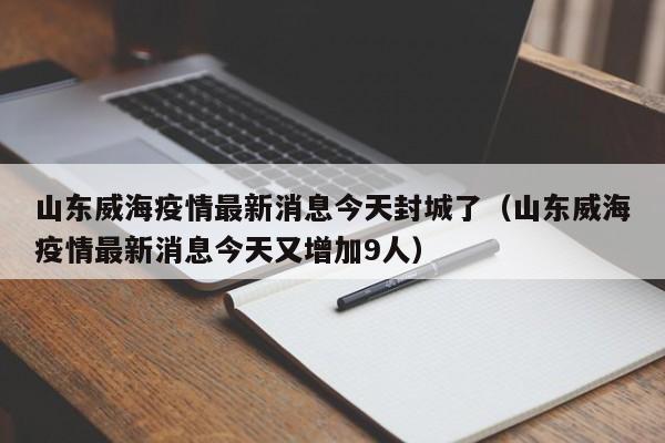 山东威海疫情最新消息今天封城了（山东威海疫情最新消息今天又增加9人）