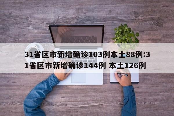 31省区市新增确诊103例本土88例:31省区市新增确诊144例 本土126例
