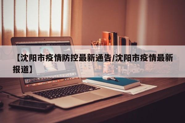 【沈阳市疫情防控最新通告/沈阳市疫情最新报道】
