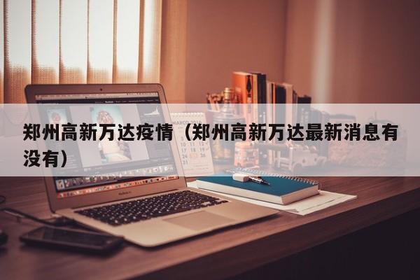 郑州高新万达疫情（郑州高新万达最新消息有没有）