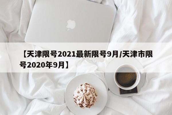 【天津限号2021最新限号9月/天津市限号2020年9月】