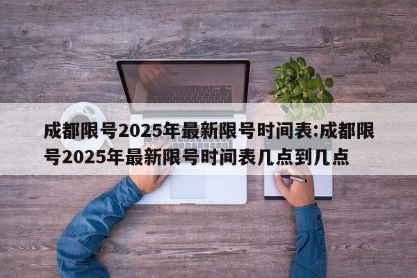 成都限号2025年最新限号时间表:成都限号2025年最新限号时间表几点到几点