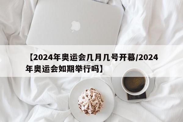 【2024年奥运会几月几号开幕/2024年奥运会如期举行吗】