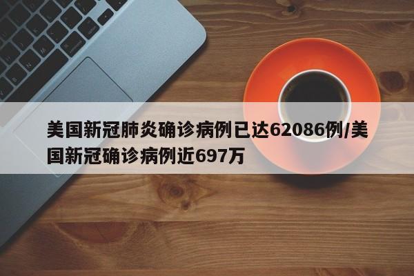 美国新冠肺炎确诊病例已达62086例/美国新冠确诊病例近697万