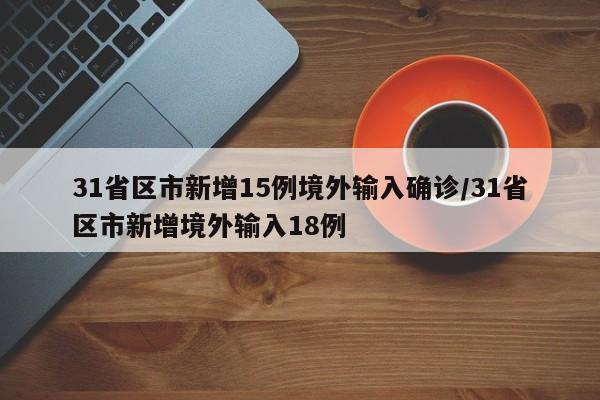31省区市新增15例境外输入确诊/31省区市新增境外输入18例