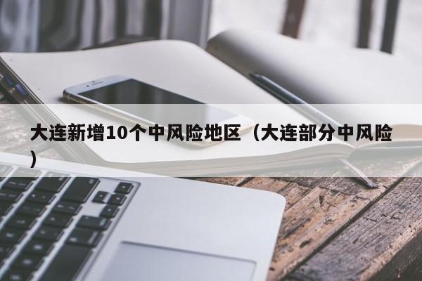 大连新增10个中风险地区（大连部分中风险）