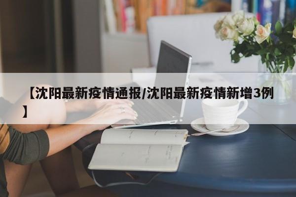 【沈阳最新疫情通报/沈阳最新疫情新增3例】