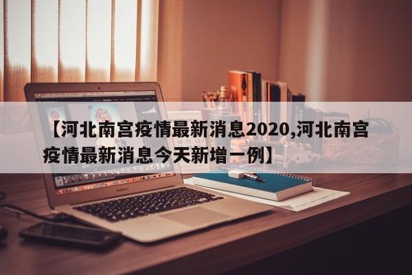 【河北南宫疫情最新消息2020,河北南宫疫情最新消息今天新增一例】