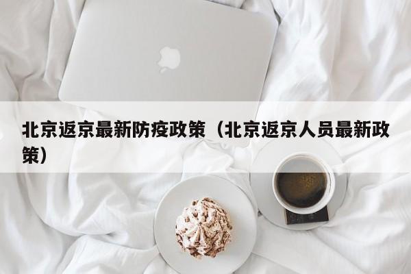 北京返京最新防疫政策（北京返京人员最新政策）