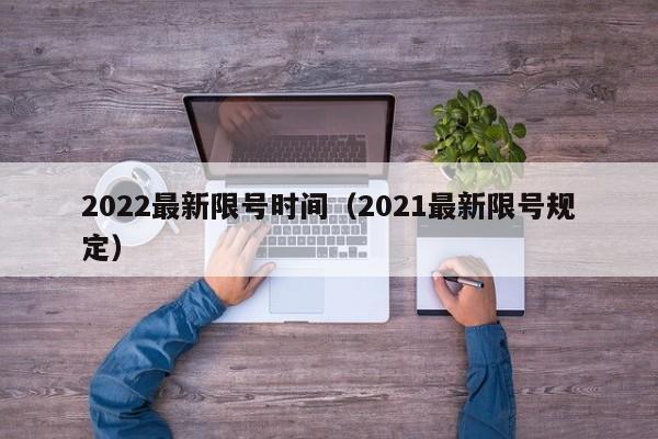 2022最新限号时间（2021最新限号规定）
