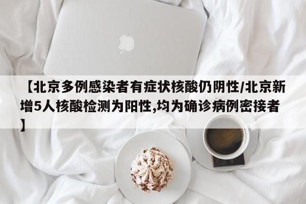 【北京多例感染者有症状核酸仍阴性/北京新增5人核酸检测为阳性,均为确诊病例密接者】