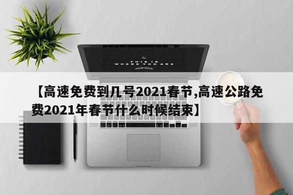 【高速免费到几号2021春节,高速公路免费2021年春节什么时候结束】