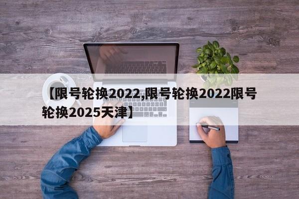 【限号轮换2022,限号轮换2022限号轮换2025天津】