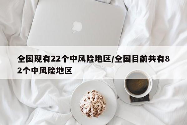 全国现有22个中风险地区/全国目前共有82个中风险地区