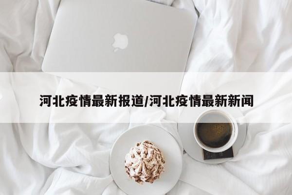 河北疫情最新报道/河北疫情最新新闻