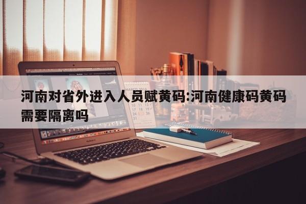 河南对省外进入人员赋黄码:河南健康码黄码需要隔离吗