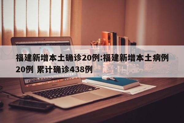 福建新增本土确诊20例:福建新增本土病例20例 累计确诊438例