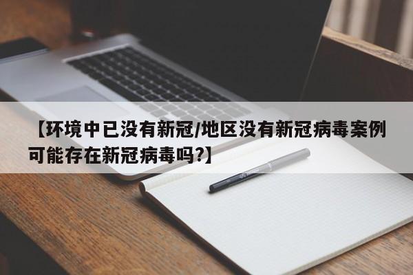 【环境中已没有新冠/地区没有新冠病毒案例可能存在新冠病毒吗?】