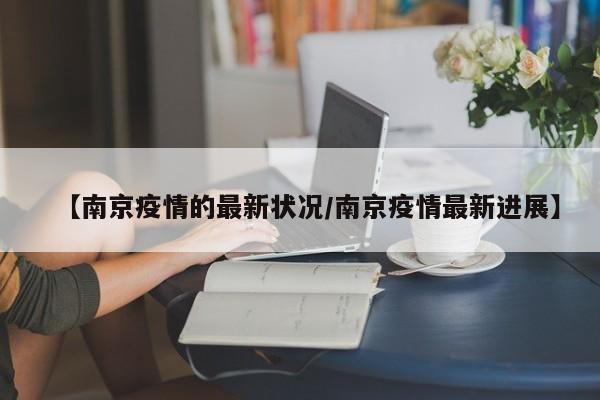 【南京疫情的最新状况/南京疫情最新进展】